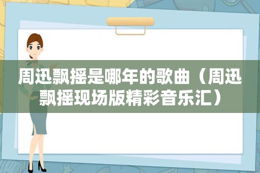 周迅飘摇是哪年的歌曲（周迅飘摇现场版精彩音乐汇）