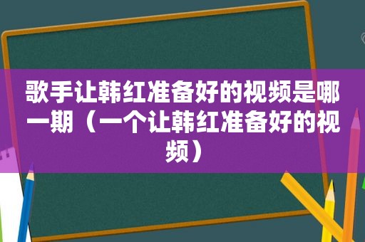 歌手让韩红准备好的视频是哪一期（一个让韩红准备好的视频）