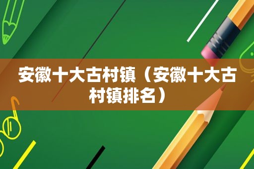 安徽十大古村镇（安徽十大古村镇排名）