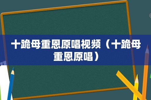 十跪母重恩原唱视频（十跪母重恩原唱）