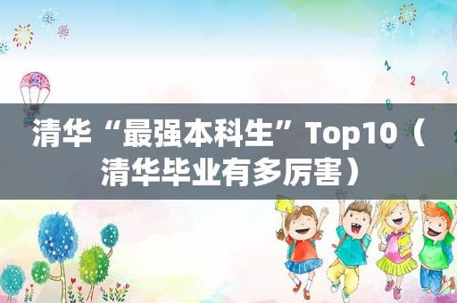 清华“最强本科生”Top10（清华毕业有多厉害）