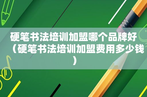 硬笔书法培训加盟哪个品牌好（硬笔书法培训加盟费用多少钱）