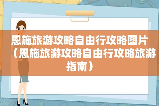 恩施旅游攻略自由行攻略图片（恩施旅游攻略自由行攻略旅游指南）