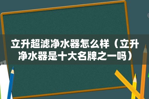 立升超滤净水器怎么样（立升净水器是十大名牌之一吗）