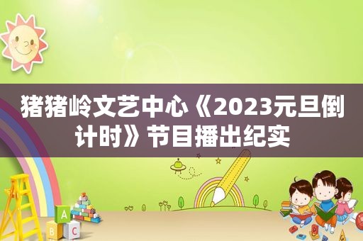 猪猪岭文艺中心《2023元旦倒计时》节目播出纪实