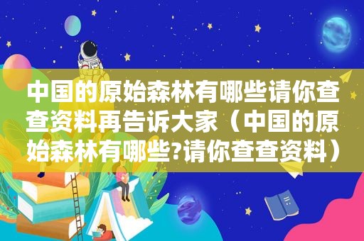 中国的原始森林有哪些请你查查资料再告诉大家（中国的原始森林有哪些?请你查查资料）