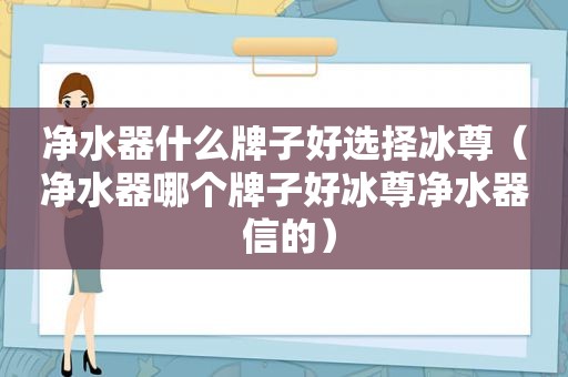 净水器什么牌子好选择冰尊（净水器哪个牌子好冰尊净水器 信的）