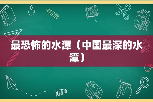 最恐怖的水潭（中国最深的水潭）