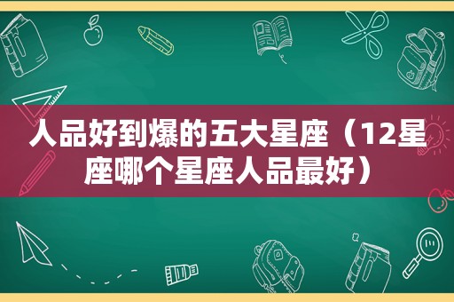 人品好到爆的五大星座（12星座哪个星座人品最好）