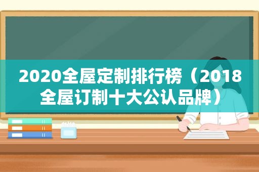 2020全屋定制排行榜（2018全屋订制十大公认品牌）