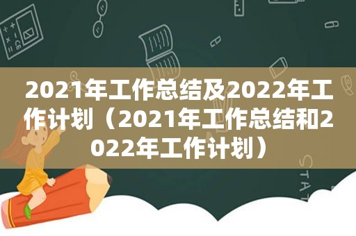 2021年工作总结及2022年工作计划（2021年工作总结和2022年工作计划）