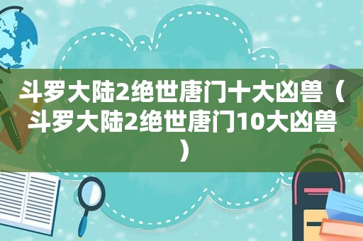 斗罗大陆2绝世唐门十大凶兽（斗罗大陆2绝世唐门10大凶兽）