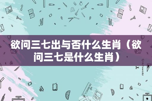 欲问三七出与否什么生肖（欲问三七是什么生肖）