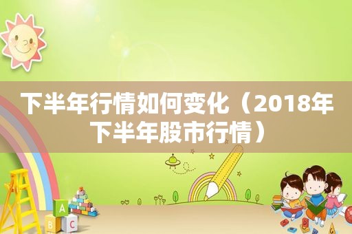 下半年行情如何变化（2018年下半年股市行情）