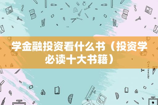 学金融投资看什么书（投资学必读十大书籍）