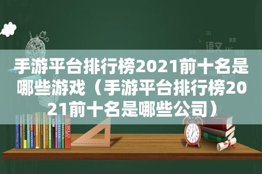 手游平台排行榜2021前十名是哪些游戏（手游平台排行榜2021前十名是哪些公司）