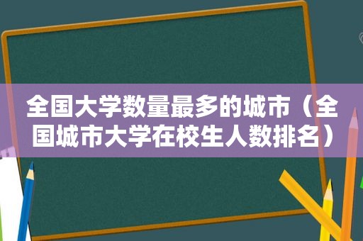 全国大学数量最多的城市（全国城市大学在校生人数排名）