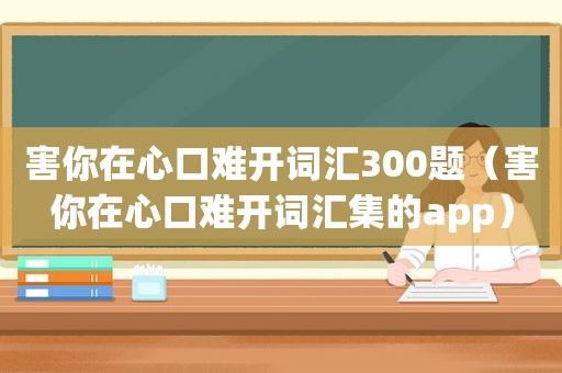 害你在心口难开词汇300题（害你在心口难开词汇集的app）