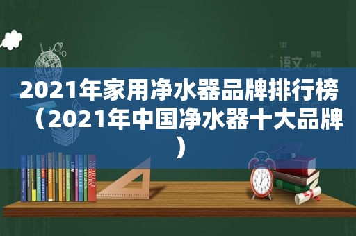 2021年家用净水器品牌排行榜（2021年中国净水器十大品牌）