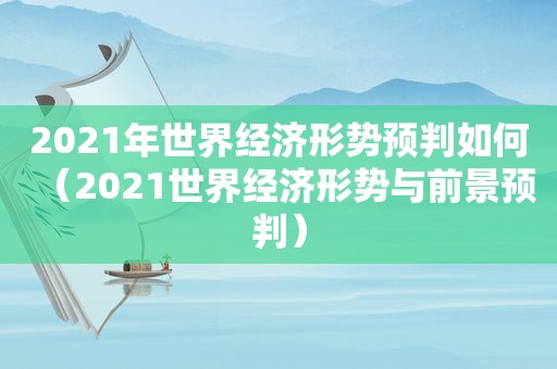 2021年世界经济形势预判如何（2021世界经济形势与前景预判）