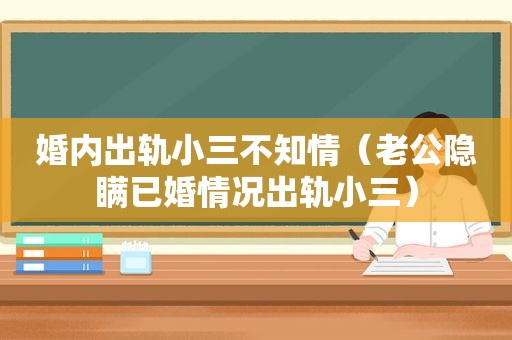 婚内出轨小三不知情（老公隐瞒已婚情况出轨小三）