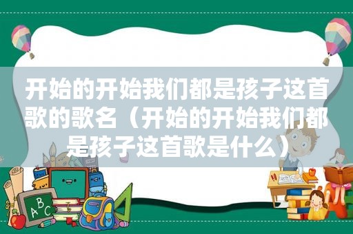 开始的开始我们都是孩子这首歌的歌名（开始的开始我们都是孩子这首歌是什么）