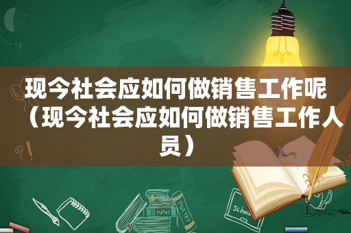 现今社会应如何做销售工作呢（现今社会应如何做销售工作人员）