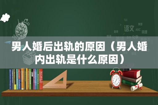 男人婚后出轨的原因（男人婚内出轨是什么原因）