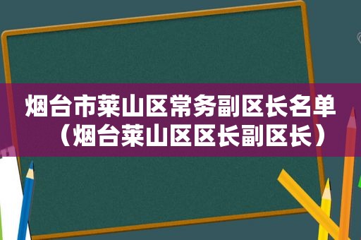 烟台市莱山区常务副区长名单（烟台莱山区区长副区长）