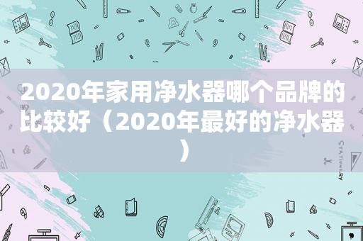 2020年家用净水器哪个品牌的比较好（2020年最好的净水器）