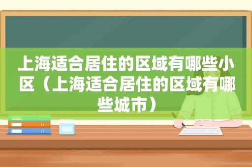 上海适合居住的区域有哪些小区（上海适合居住的区域有哪些城市）