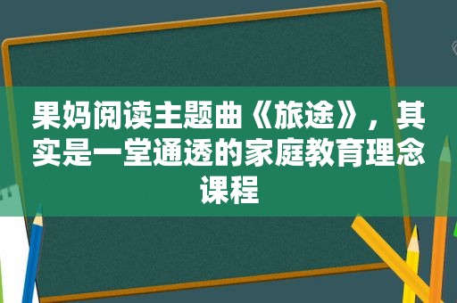 果妈阅读主题曲《旅途》，其实是一堂通透的家庭教育理念课程