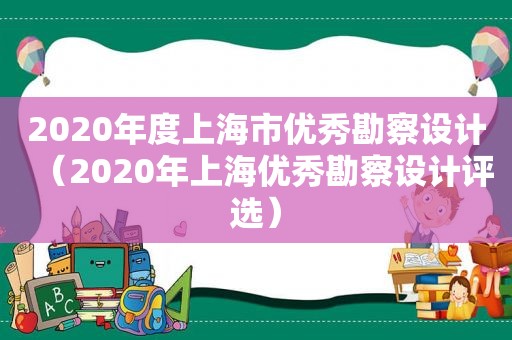 2020年度上海市优秀勘察设计（2020年上海优秀勘察设计评选）