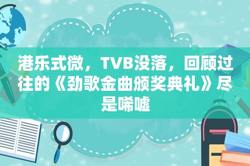 港乐式微，TVB没落，回顾过往的《劲歌金曲颁奖典礼》尽是唏嘘