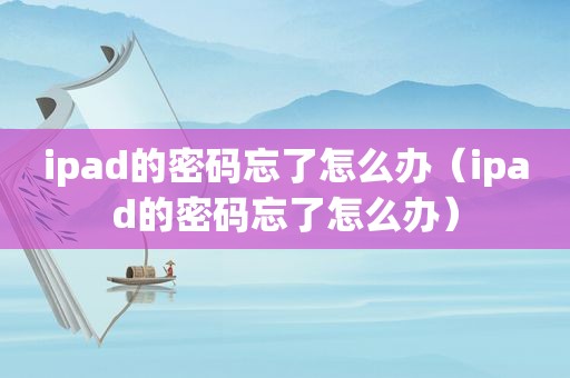 ipad的密码忘了怎么办（ipad的密码忘了怎么办）