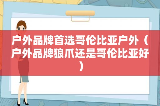 户外品牌首选哥伦比亚户外（户外品牌狼爪还是哥伦比亚好）