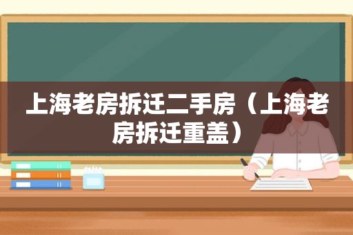 上海老房拆迁二手房（上海老房拆迁重盖）