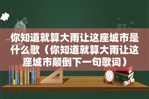 你知道就算大雨让这座城市是什么歌（你知道就算大雨让这座城市颠倒下一句歌词）