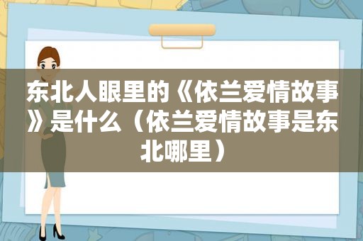 东北人眼里的《依兰爱情故事》是什么（依兰爱情故事是东北哪里）