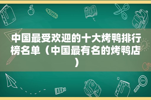 中国最受欢迎的十大烤鸭排行榜名单（中国最有名的烤鸭店）