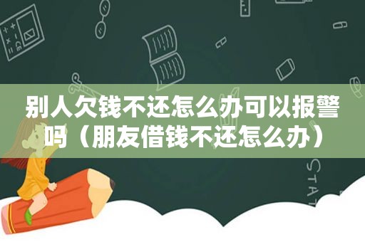 别人欠钱不还怎么办可以报警吗（朋友借钱不还怎么办）