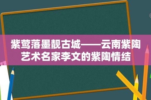 紫莺落墨靓古城——云南紫陶艺术名家李文的紫陶情结