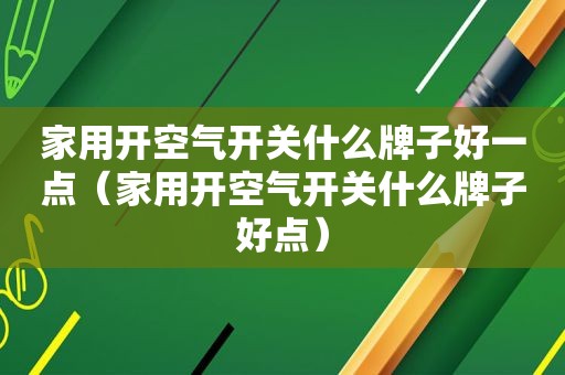 家用开空气开关什么牌子好一点（家用开空气开关什么牌子好点）