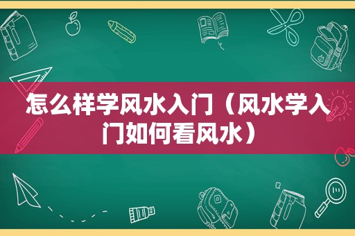 怎么样学风水入门（风水学入门如何看风水）