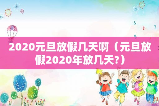 2020元旦放假几天啊（元旦放假2020年放几天?）