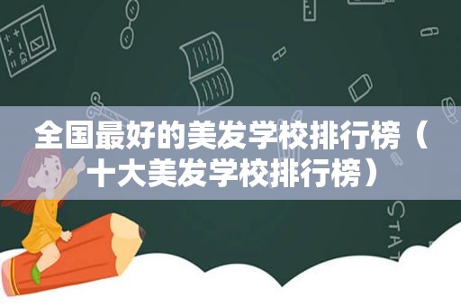 全国最好的美发学校排行榜（十大美发学校排行榜）