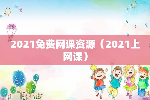 2021免费网课资源（2021上网课）