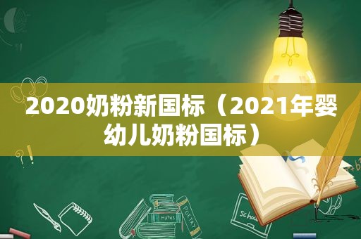 2020奶粉新国标（2021年婴幼儿奶粉国标）