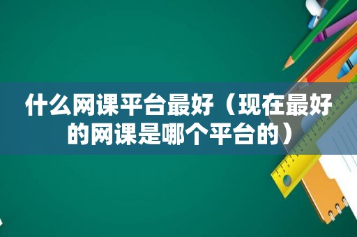 什么网课平台最好（现在最好的网课是哪个平台的）