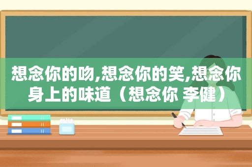 想念你的吻,想念你的笑,想念你身上的味道（想念你 李健）